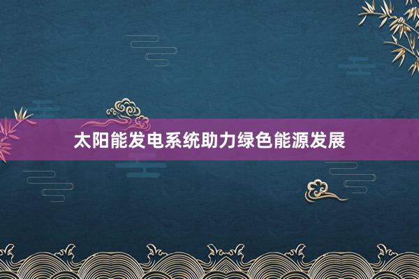 太阳能发电系统助力绿色能源发展