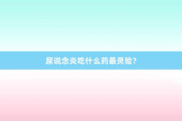 尿说念炎吃什么药最灵验？