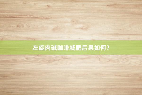 左旋肉碱咖啡减肥后果如何？