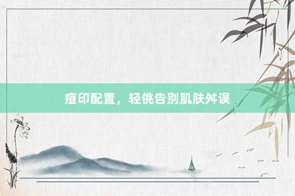 痘印配置，轻佻告别肌肤舛误