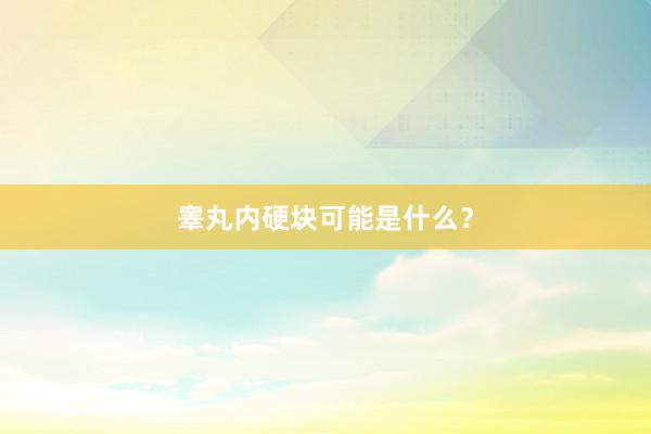 睾丸内硬块可能是什么？