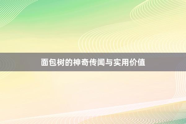 面包树的神奇传闻与实用价值