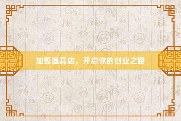 加盟渔具店，开启你的创业之路