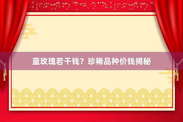 蓝玫瑰若干钱？珍稀品种价钱揭秘