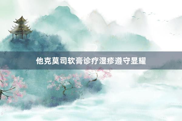 他克莫司软膏诊疗湿疹遵守显耀