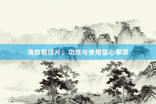 清热散结片：功效与使用留心事项
