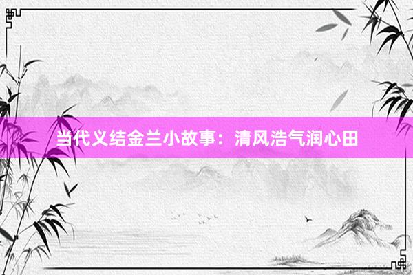 当代义结金兰小故事:清风浩气润心田